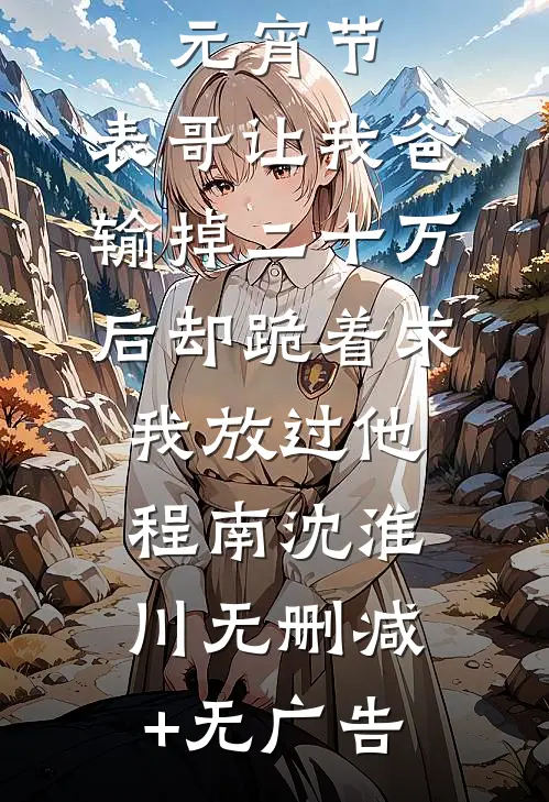元宵节，表哥让我爸输掉二十万后却跪着求我放过他程南沈淮川无删减+无广告