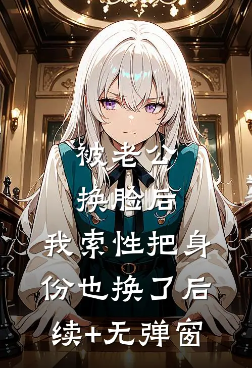 被老公换脸后，我索性把身份也换了后续+无弹窗