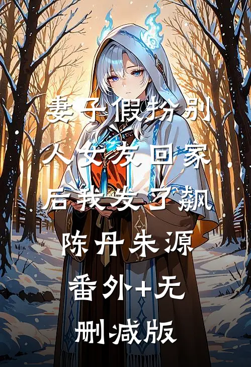 妻子假扮别人女友回家后我发了飙陈丹朱源:番外+无删减版