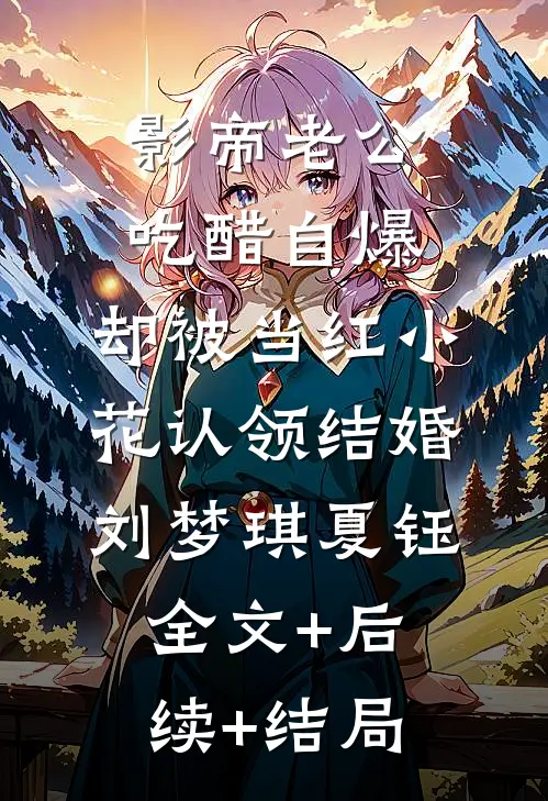 影帝老公吃醋自爆，却被当红小花认领结婚刘梦琪夏钰:全文+后续+结局
