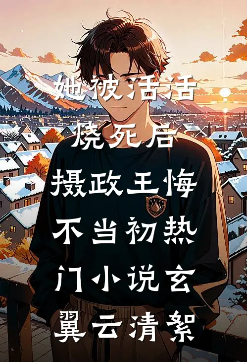 她被活活烧死后，摄政王悔不当初热门小说玄翼云清絮