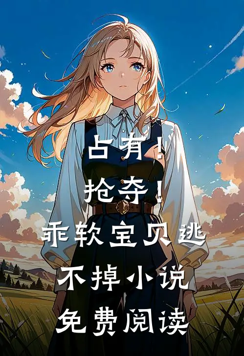 占有！抢夺！乖软宝贝逃不掉小说免费阅读