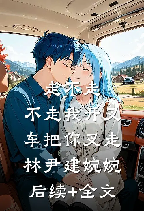 走不走，不走我开叉车把你叉走林尹建婉婉后续+全文