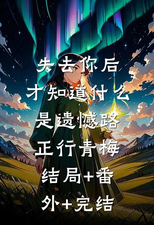 失去你后，才知道什么是遗憾路正行青梅:结局+番外+完结