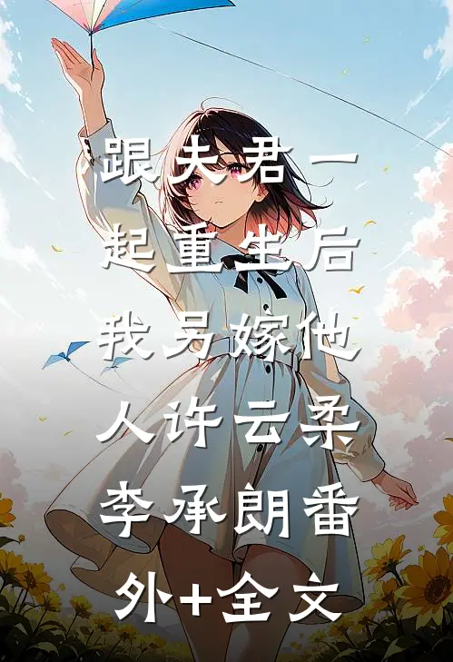 跟夫君一起重生后，我另嫁他人许云柔李承朗(番外)+(全文)
