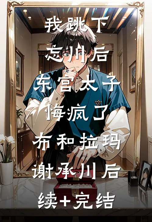 我跳下忘川后，东宫太子悔疯了。布和拉玛谢承川后续+完结