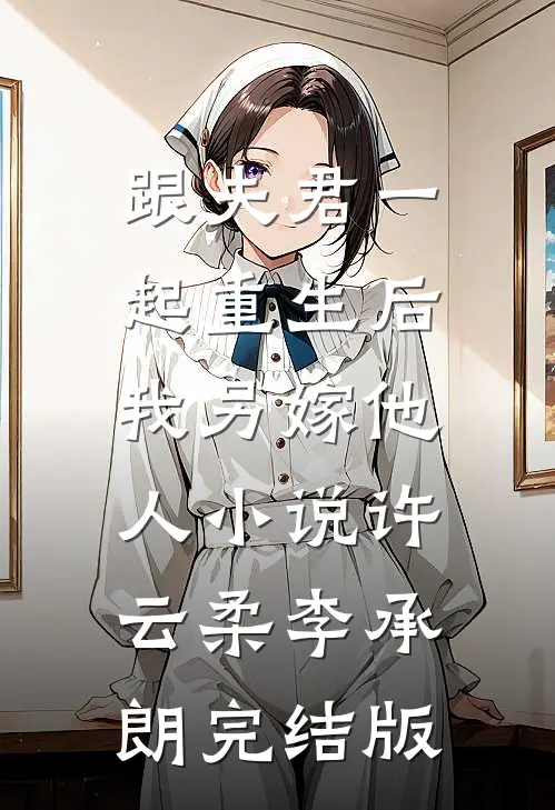 跟夫君一起重生后，我另嫁他人小说许云柔李承朗完结版