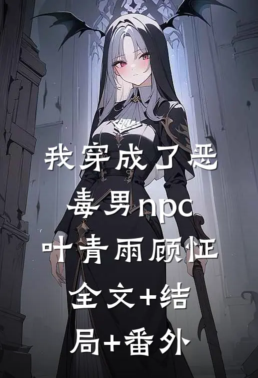 我穿成了恶毒男npc叶青雨顾怔:全文+结局+番外