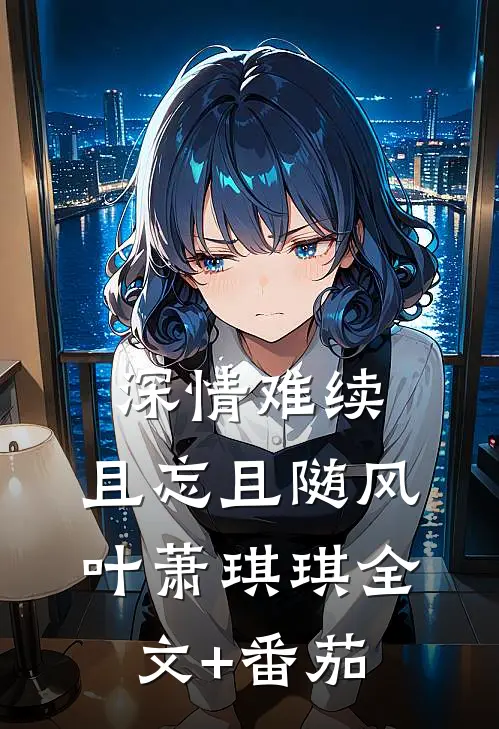 深情难续，且忘且随风叶萧琪琪全文+番茄