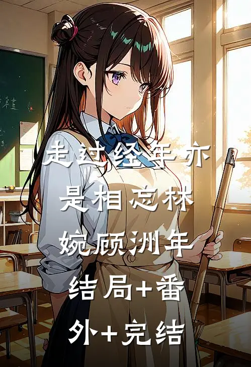 走过经年亦是相忘林婉顾洲年结局+番外+完结