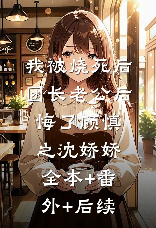 我被烧死后，团长老公后悔了顾慎之沈娇娇全本+番外+后续