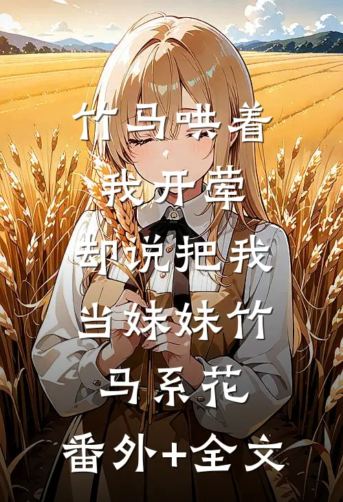 竹马哄着我开荤，却说把我当妹妹竹马系花:(番外)+(全文)