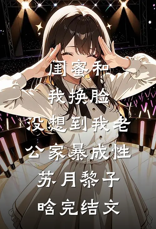闺蜜和我换脸，没想到我老公家暴成性苏月黎子晗完结文