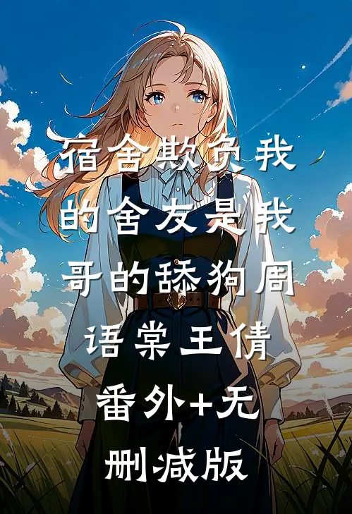 宿舍欺负我的舍友是我哥的舔狗周语棠王倩:番外+无删减版