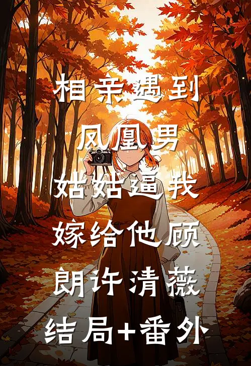 相亲遇到凤凰男，姑姑逼我嫁给他顾朗许清薇:结局+番外