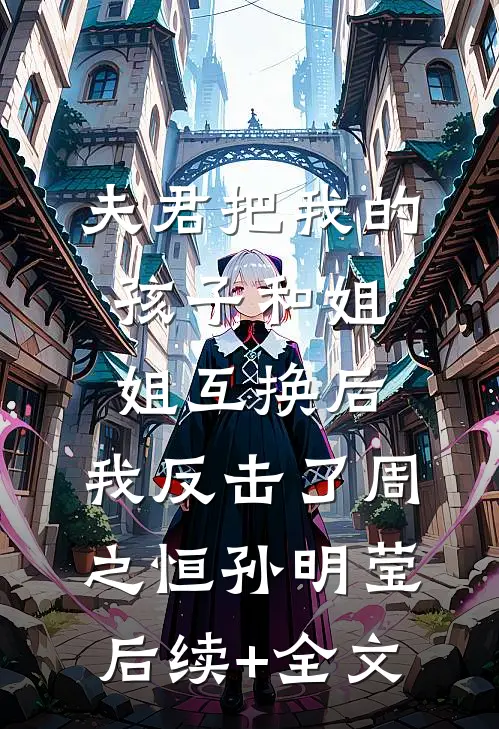 夫君把我的孩子和姐姐互换后，我反击了周之恒孙明莹后续+全文