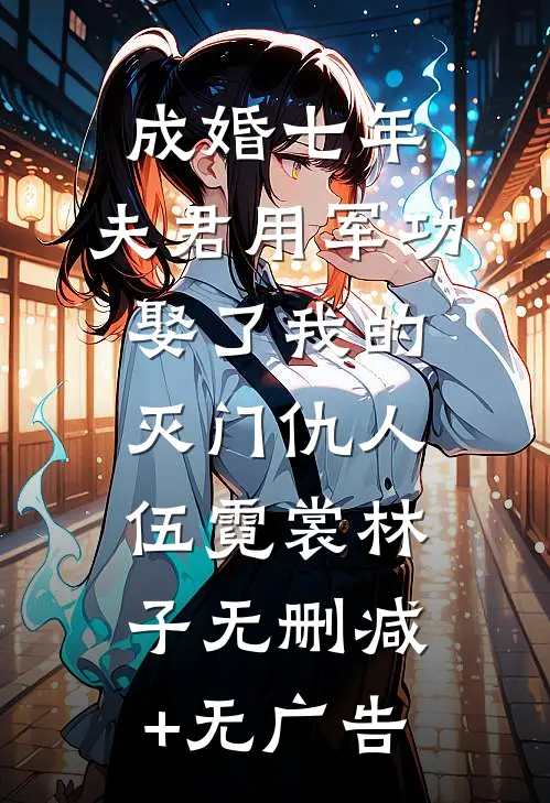 成婚七年，夫君用军功娶了我的灭门仇人伍霓裳林子无删减+无广告