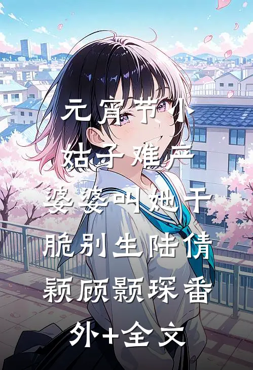 元宵节小姑子难产，婆婆叫她干脆别生陆倩颖顾颢琛(番外)+(全文)