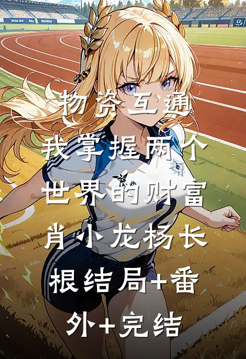 物资互通，我掌握两个世界的财富肖小龙杨长根结局+番外+完结