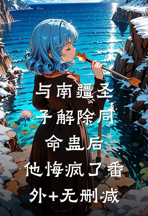 与南疆圣子解除同命蛊后，他悔疯了番外+无删减
