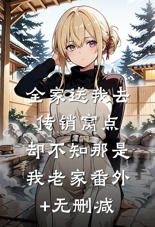 全家送我去传销窝点，却不知那是我老家番外+无删减