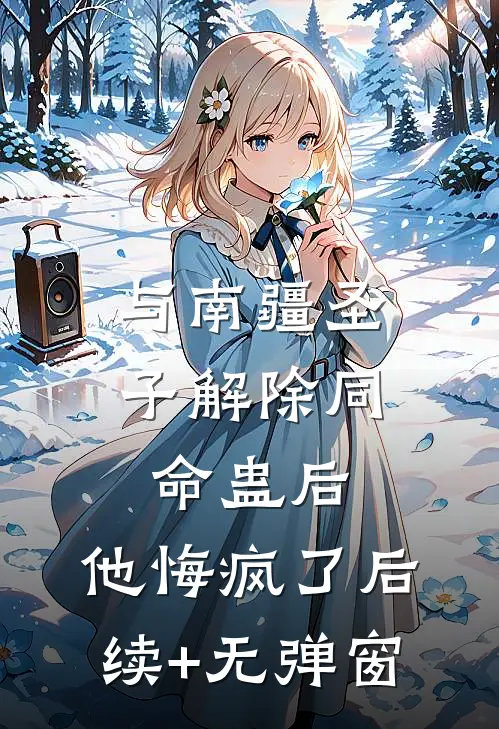 与南疆圣子解除同命蛊后，他悔疯了后续+无弹窗