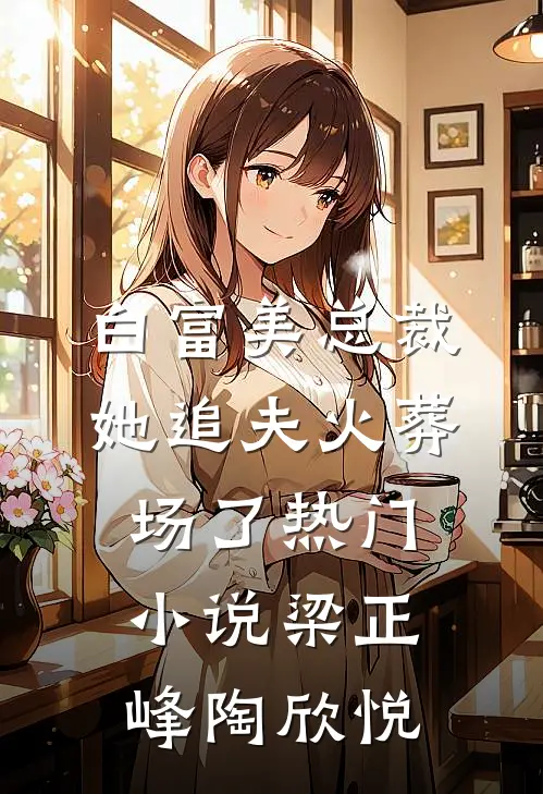 白富美总裁她追夫火葬场了热门小说梁正峰陶欣悦