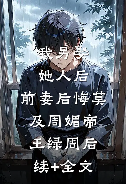 我另娶她人后，前妻后悔莫及周媚帝王绿周后续+全文