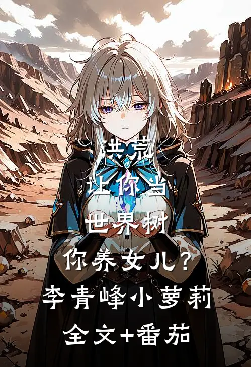 洪荒：让你当世界树，你养女儿？李青峰小萝莉全文+番茄