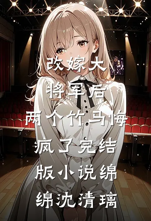 改嫁大将军后，两个竹马悔疯了完结版小说绵绵沈清璃