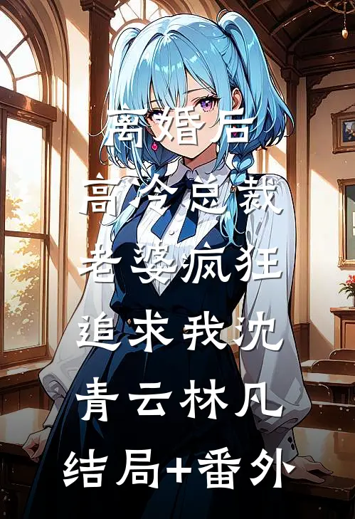 离婚后，高冷总裁老婆疯狂追求我沈青云林凡:结局+番外