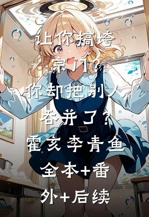 让你搞垮宗门？你却把别人吞并了？霍亥李青鱼全本+番外+后续