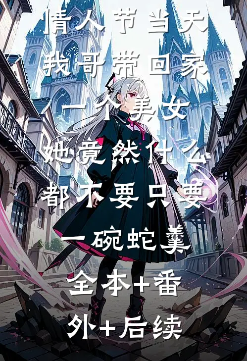 情人节当天我哥带回家一个美女，她竟然什么都不要只要一碗蛇羹全本+番外+后续