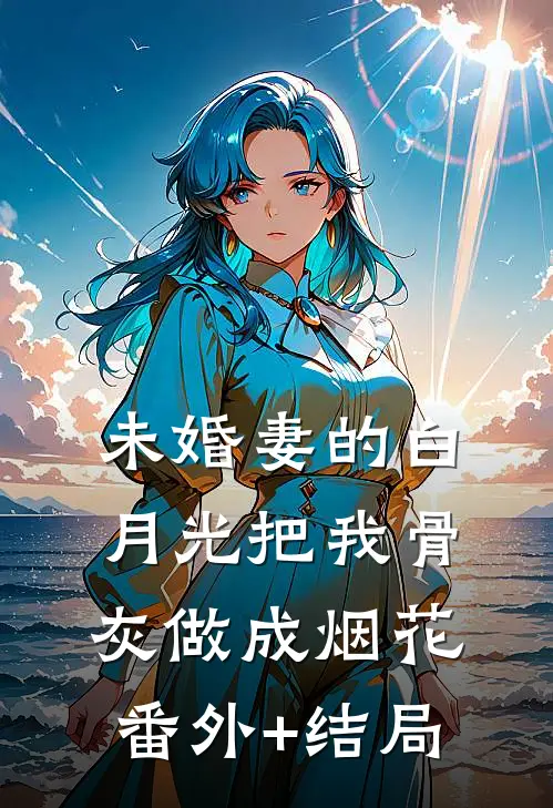 未婚妻的白月光把我骨灰做成烟花:(番外)+(结局)