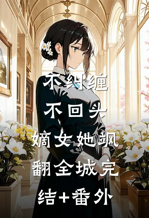 不纠缠，不回头，嫡女她飒翻全城完结+番外