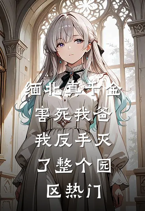 缅北真千金害死我爸，我反手灭了整个园区热门