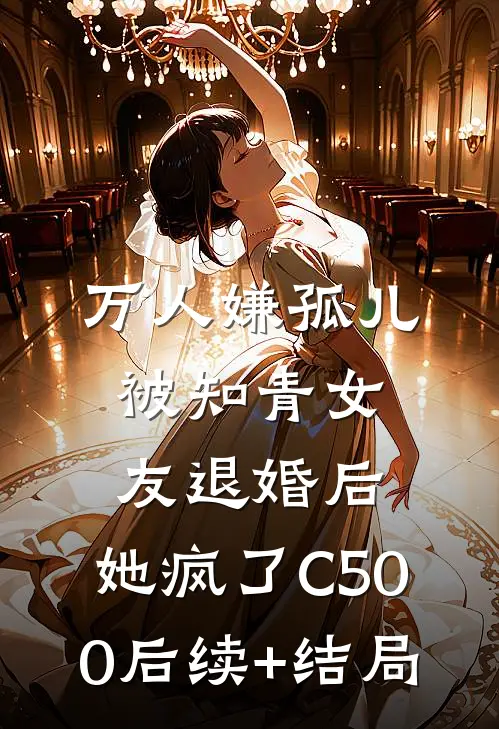 万人嫌孤儿被知青女友退婚后，她疯了C500后续+结局
