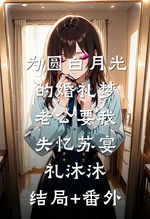 为圆白月光的婚礼梦，老公要我失忆苏宴礼沐沐:结局+番外