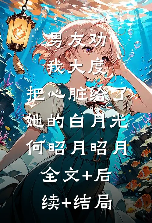 男友劝我大度，把心脏给了她的白月光何昭月昭月:全文+后续+结局