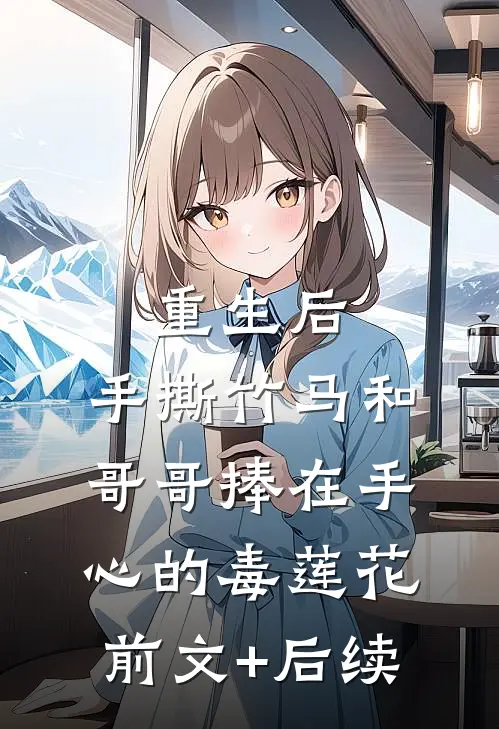 重生后，手撕竹马和哥哥捧在手心的毒莲花:前文+后续