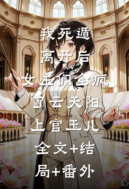 我死遁离开后，女主们全疯了云天阳上官玉儿:全文+结局+番外