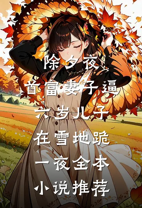 除夕夜，首富妻子逼六岁儿子在雪地跪一夜全本小说推荐