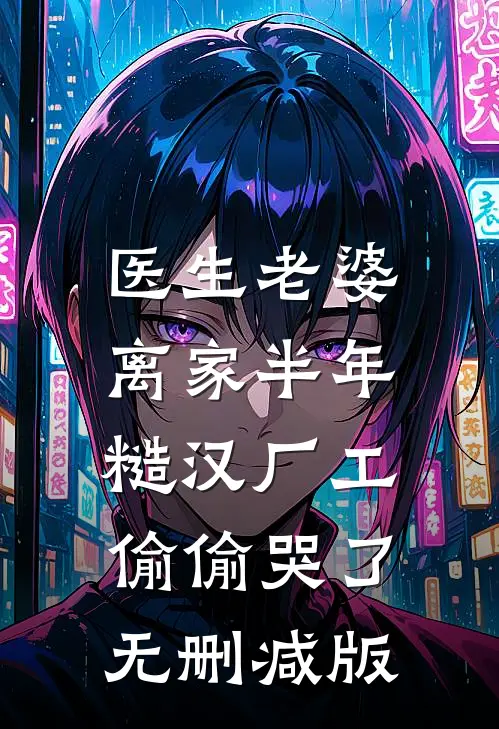 医生老婆离家半年，糙汉厂工偷偷哭了无删减版