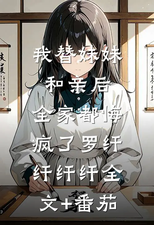 我替妹妹和亲后，全家都悔疯了罗纤纤纤纤全文+番茄