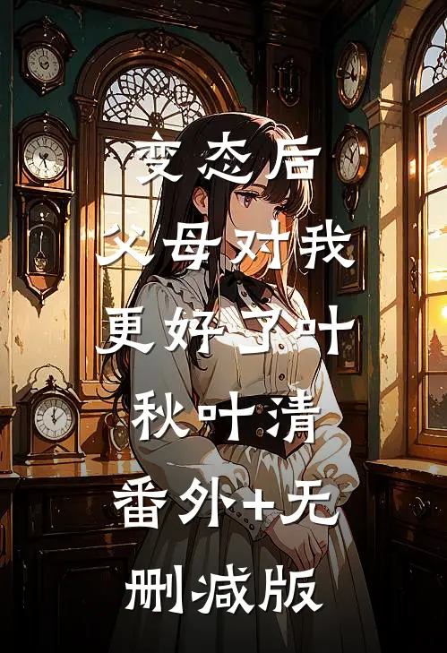 变态后，父母对我更好了叶秋叶清:番外+无删减版