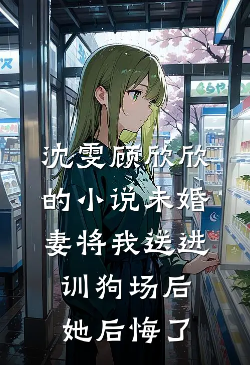 沈雯顾欣欣的小说未婚妻将我送进训狗场后，她后悔了