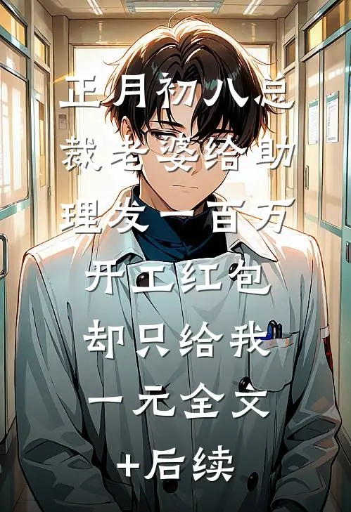 正月初八总裁老婆给助理发一百万开工红包，却只给我一元全文+后续
