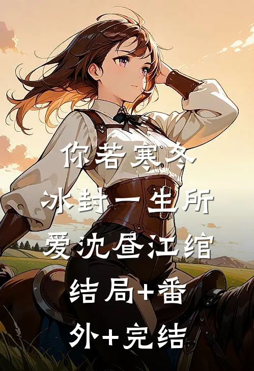 你若寒冬，冰封一生所爱沈昼江绾:结局+番外+完结
