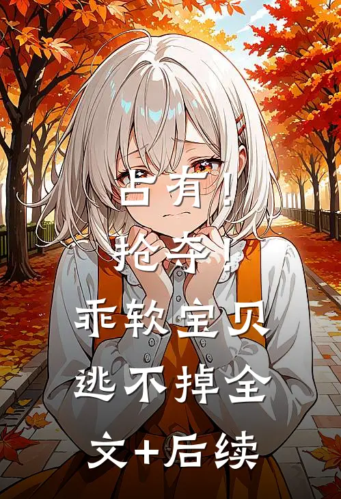占有！抢夺！乖软宝贝逃不掉全文+后续
