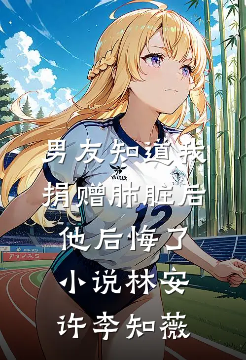 男友知道我捐赠肺脏后，他后悔了小说林安许李知薇